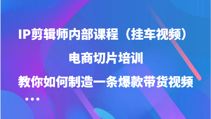 IP剪辑师内部课程（挂车视频），电商切片培训，教你如何制造一条爆款带货视频（更新）-云阁资源网