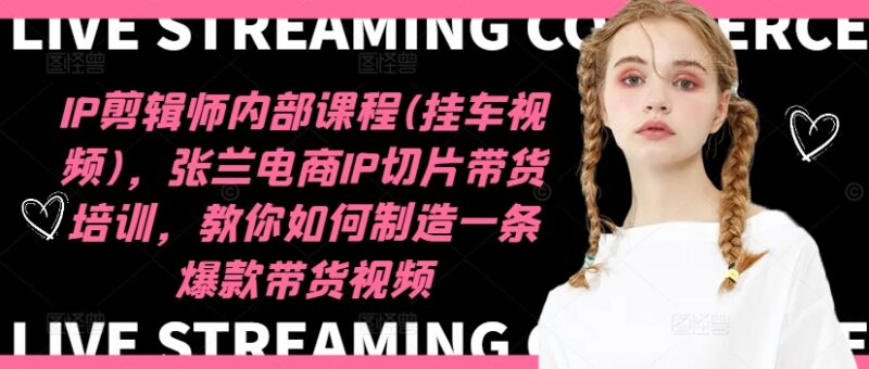 IP剪辑师内部课程(挂车视频)（更新11月），张兰电商IP切片带货培训，教你如何制造一条爆款带货视频-云阁资源网