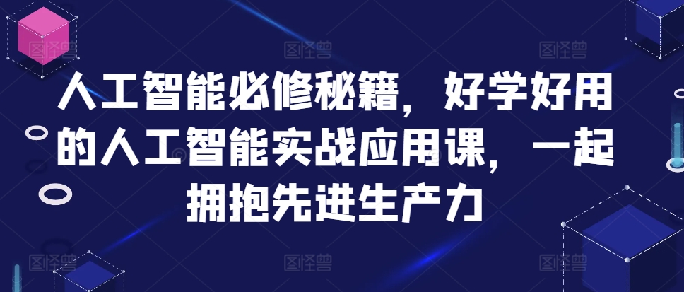 人工智能必修秘籍，好学好用的人工智能实战应用课，一起拥抱先进生产力-云阁资源网