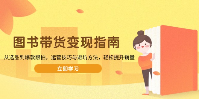图书带货变现指南，从选品到爆款跟拍，运营技巧与避坑方法，轻松提升销量-云阁资源网