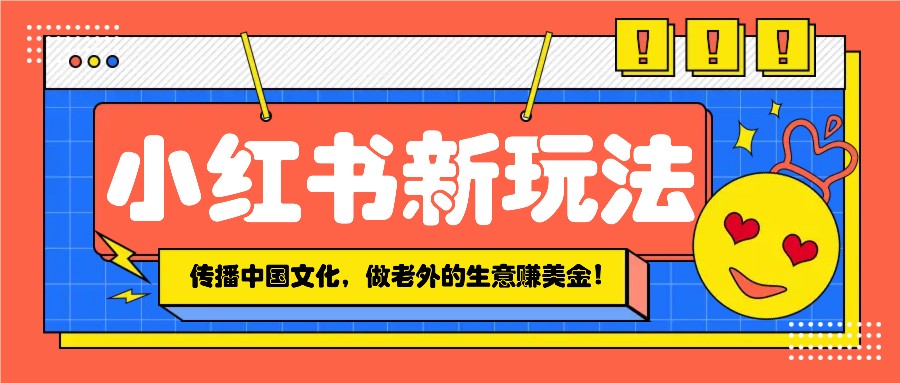 小红书流量新玩法，传播中国传统文化的同时，做老外的生意赚美金！-云阁资源网