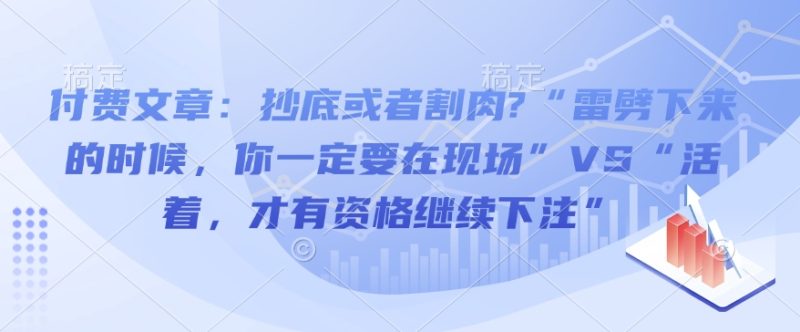 付费文章:抄底或者割肉?“雷劈下来的时候,你一定要在现场”VS“活着,才有资格继续下注”-云阁资源网