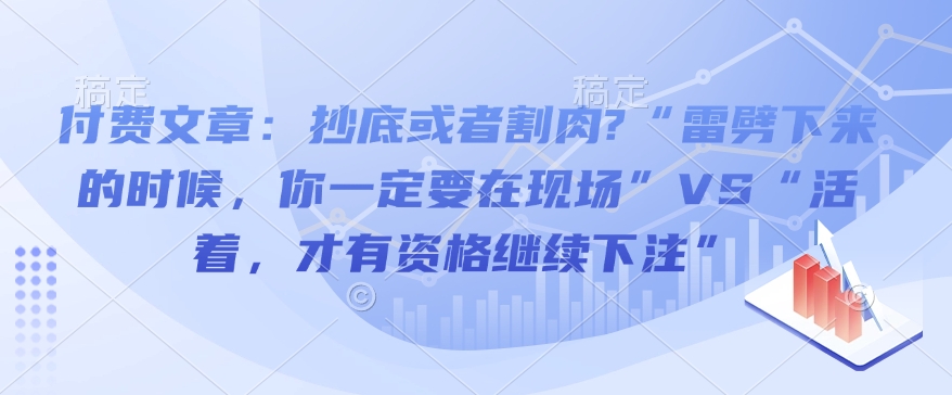 付费文章：抄底或者割肉?“雷劈下来的时候，你一定要在现场”VS“活着，才有资格继续下注”-云阁资源网