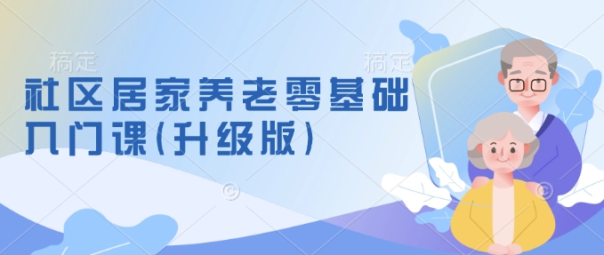 社区居家养老零基础入门课(升级版)了解新手做养老的可行模式，掌握养老项目的筹备方法-云阁资源网
