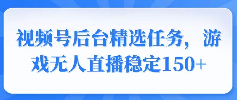 视频号精选变现任务,游戏无人直播稳定150+-云阁资源网