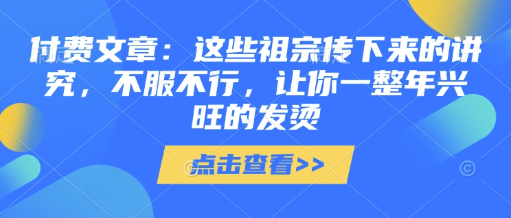 付费文章：这些祖宗传下来的讲究，不服不行，让你一整年兴旺的发烫!(全文收藏)-云阁资源网