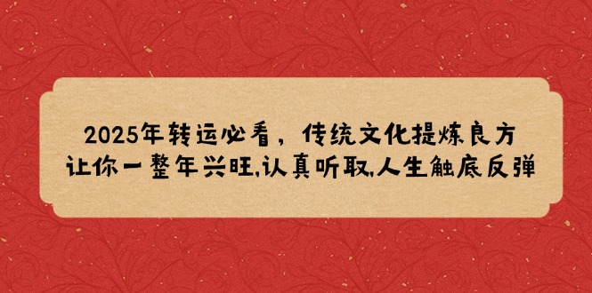 2025年转运必看，传统文化提炼良方,让你一整年兴旺,认真听取,人生触底反弹-云阁资源网