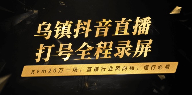 乌镇抖音直播打号全程录屏，gvm20万一场，直播行业风向标，懂行必看-云阁资源网