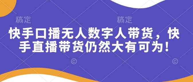快手口播无人数字人带货，快手直播带货仍然大有可为!-云阁资源网