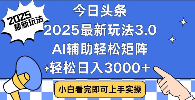 今日头条2025最新玩法3.0，思路简单，复制粘贴，轻松实现矩阵日入3000+-云阁资源网