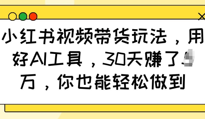 小红书视频带货玩法，用好AI工具，30天收益过W，你也能轻松做到-云阁资源网