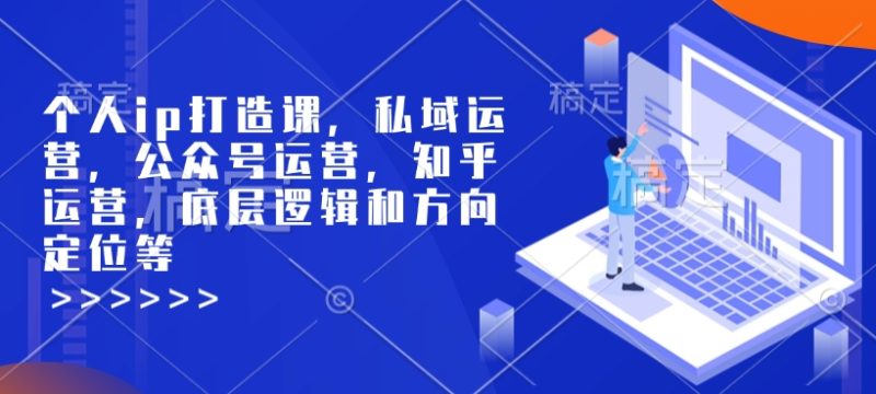 个人ip打造课，私域运营，公众号运营，知乎运营，底层逻辑和方向定位等-云阁资源网