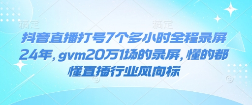 抖音直播打号7个多小时全程录屏24年，gvm20万1场的录屏，懂的都懂直播行业风向标-云阁资源网