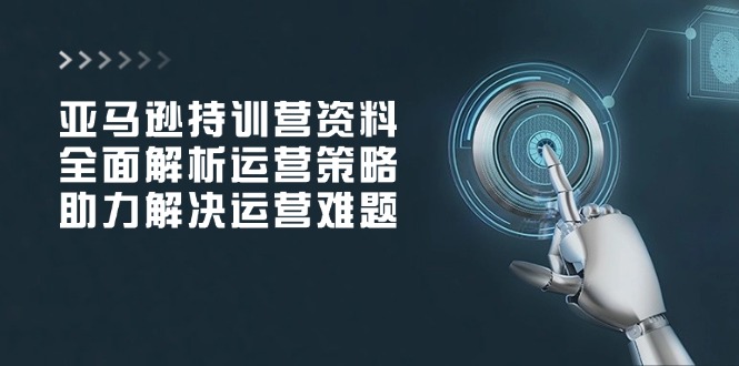 亚马逊持训营资料，全面解析运营策略，助力解决运营难题-云阁资源网