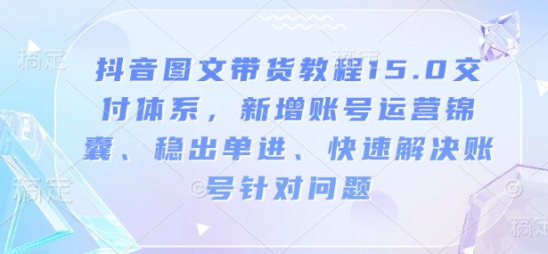 抖音图文带货教程15.0交付体系，新增账号运营锦囊、稳出单进、快速解决账号针对问题-云阁资源网