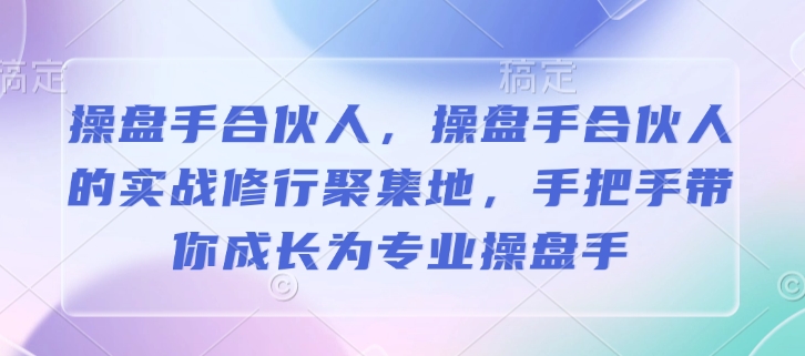操盘手合伙人，操盘手合伙人的实战修行聚集地，手把手带你成长为专业操盘手-云阁资源网