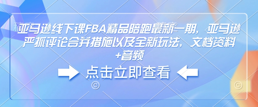 亚马逊线下课FBA精品陪跑最新一期，亚马逊严抓评论合并措施以及全新玩法，文档资料+音频-云阁资源网