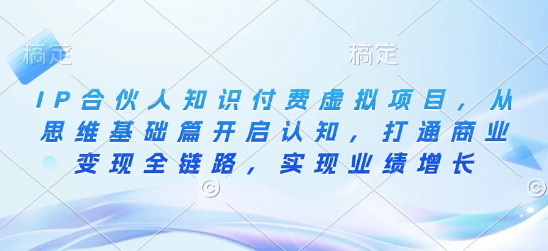 IP合伙人知识付费虚拟项目，从思维基础篇开启认知，打通商业变现全链路，实现业绩增长-云阁资源网