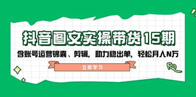 抖音 图文实操带货15期，含账号运营锦囊、剪辑，助力稳出单，轻松月入N万-云阁资源网