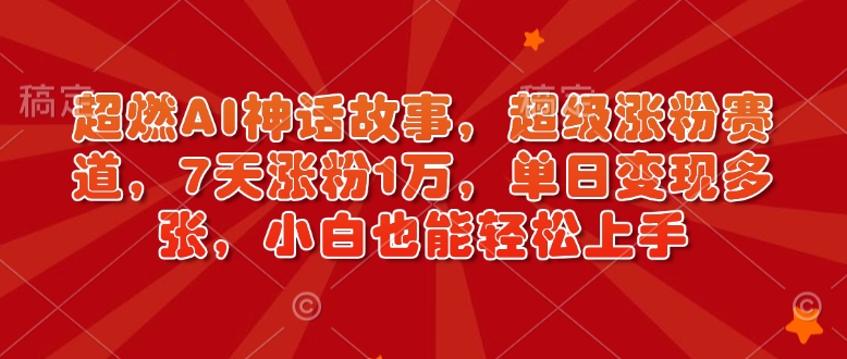 超燃AI神话故事，超级涨粉赛道，7天涨粉1万，单日变现多张，小白也能轻松上手(附详细教程)-云阁资源网
