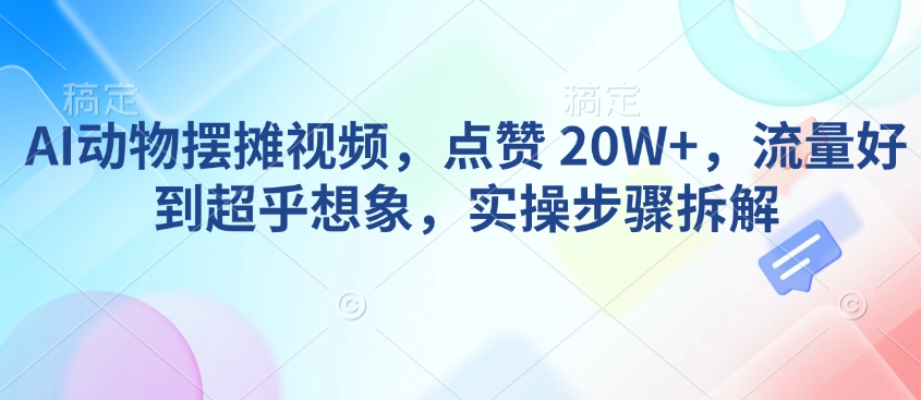 AI动物摆摊视频，点赞 20W+，流量好到超乎想象，实操步骤拆解-云阁资源网