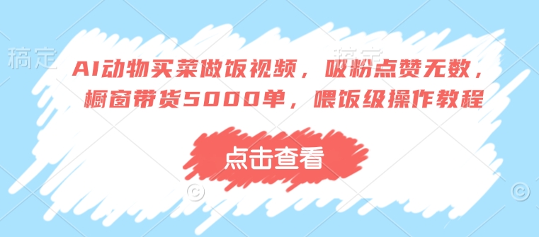 AI动物买菜做饭视频，吸粉点赞无数，橱窗带货5000单，喂饭级操作教程-云阁资源网