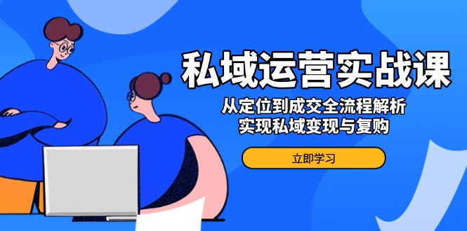 私域运营实战课，从定位到成交全流程解析，实现私域变现与复购-云阁资源网