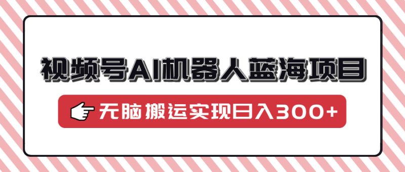 视频号AI机器人蓝海项目,操作简单适合0基础小白,无脑搬运实现日入300+-云阁资源网