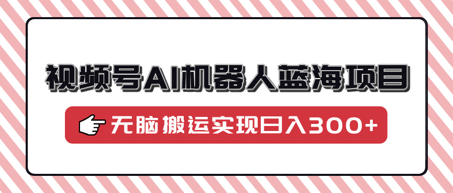 视频号AI机器人蓝海项目，操作简单适合0基础小白，无脑搬运实现日入300+-云阁资源网