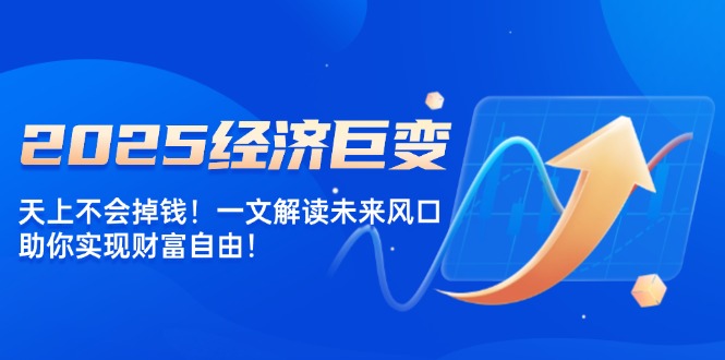 2025经济巨变，天上不会掉钱！一文解读未来风口，助你实现财富自由！-云阁资源网