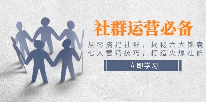 社群运营必备！从零搭建社群，揭秘六大锦囊、七大营销技巧，打造火爆社群-云阁资源网