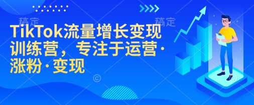 TikTok流量增长变现训练营，专注于运营·涨粉·变现-云阁资源网