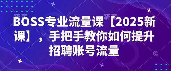 BOSS专业流量课【2025新课】，手把手教你如何提升招聘账号流量-云阁资源网