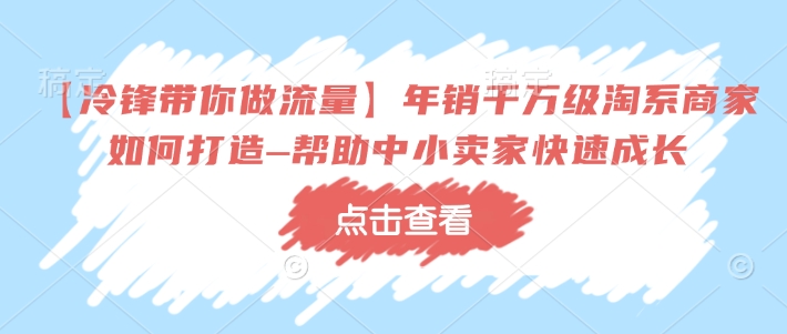 【冷锋带你做流量】年销千万级淘系商家如何打造–帮助中小卖家快速成长-云阁资源网