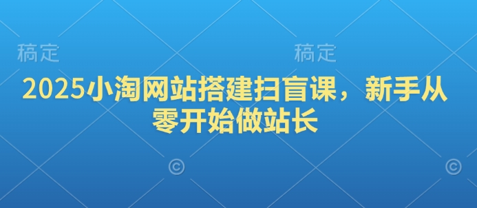 2025小淘网站搭建扫盲课，新手从零开始做站长-云阁资源网