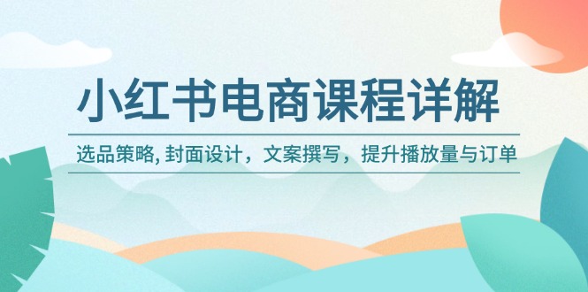 小红书电商课程详解：选品策略, 封面设计，文案撰写，提升播放量与订单-云阁资源网