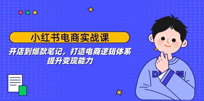 小红书电商实战课：开店到爆款笔记，打造电商逻辑体系，提升变现能力-云阁资源网