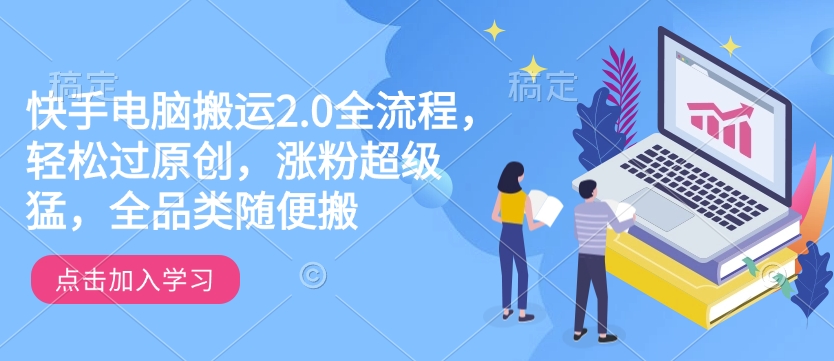 快手电脑搬运2.0全流程，轻松过原创，涨粉超级猛，全品类随便搬-云阁资源网