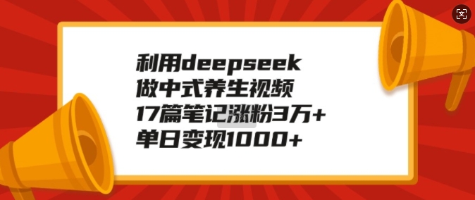 利用deepseek做中式养生视频，17篇笔记涨粉3万+，单日变现1k-云阁资源网