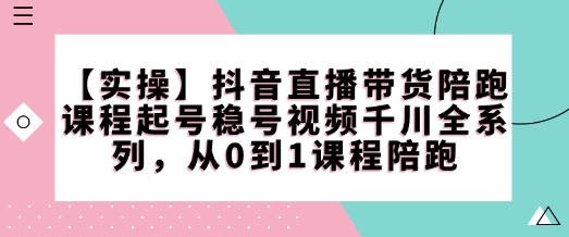 【实操】抖音直播带货陪跑课程起号稳号视频千川全系列，从0到1课程陪跑-云阁资源网