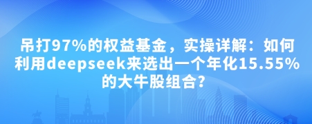 付费文章：吊打97%的权益基金，实操详解：如何利用deepseek来选出一个年化15.55%的大牛股组合?-云阁资源网