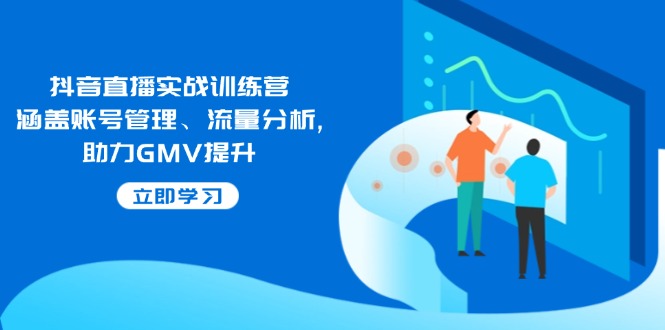 抖音直播实战训练营：涵盖账号管理、流量分析, 助力GMV提升-云阁资源网
