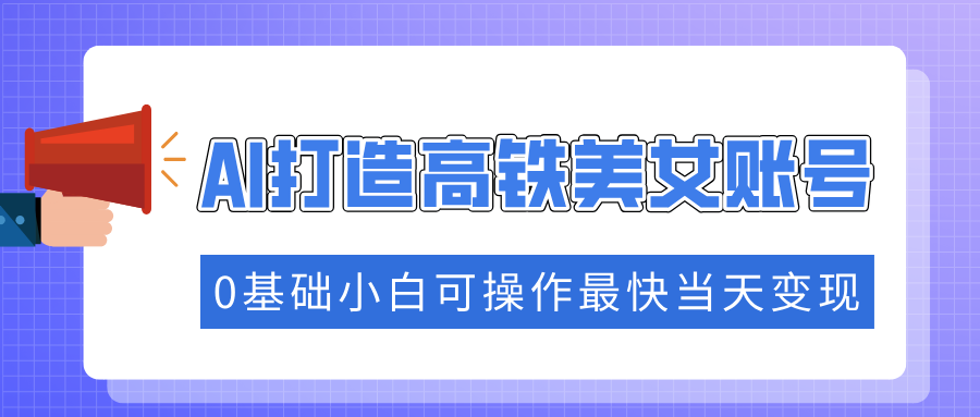 抓住流量密码快速涨粉，AI打造高铁美女账号，0基础小白可操作最快当天变现-云阁资源网