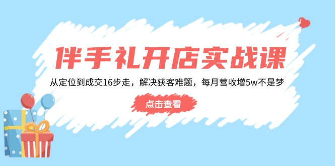伴手礼开店实战课：从定位到成交16步走，解决获客难题，每月营收增5w+-云阁资源网