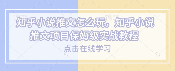 知乎小说推文怎么玩，知乎小说推文项目保姆级实战教程-云阁资源网