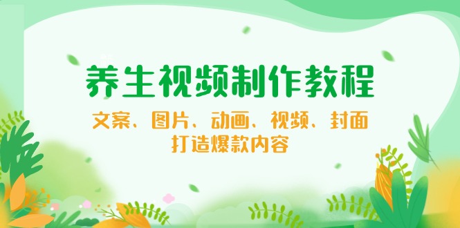 养生视频制作教程，文案、图片、动画、视频、封面，打造爆款内容-云阁资源网