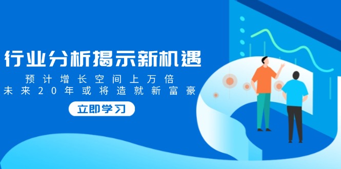 行业分析揭示新机遇，预计增长空间上万倍，未来20年或将造就新富豪-云阁资源网