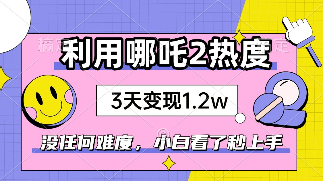 如何利用哪吒2爆火，3天赚1.2W，没有任何难度，小白看了秒学会，抓紧时…-云阁资源网