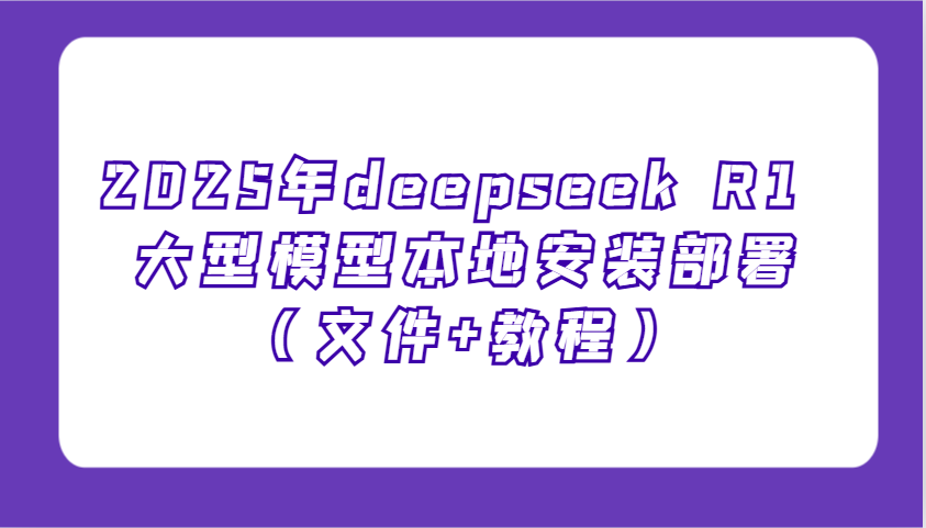 2025年deepseek R1 大型模型本地安装部署(文件+教程)，新手也能快速上手！-云阁资源网
