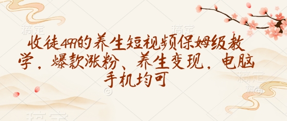 收徒499的养生短视频保姆级教学，爆款涨粉、养生变现，电脑手机均可-云阁资源网